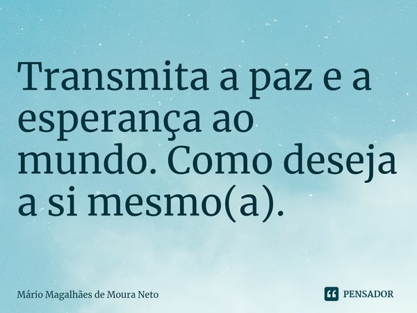 ⁠Transmita a paz e a esperança ao mundo. Como deseja a si mesmo(a).... Frase de Mário Magalhães de Moura Neto.