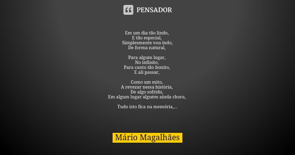 Em um dia tão lindo, E tão especial, Simplesmente vou indo, De forma natural, Para algum lugar, No infinito, Para canto tão bonito, E ali passar, Como um mito, ... Frase de Mário Magalhães.