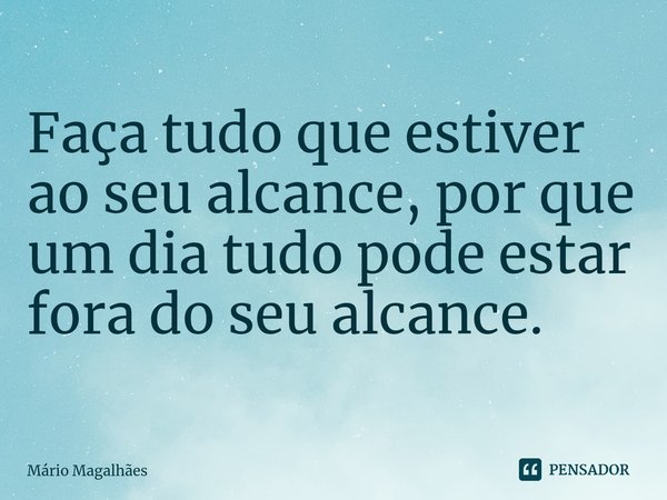 ⁠Faça tudo que estiver ao seu alcance, por que um dia tudo pode estar fora do seu alcance.... Frase de Mário Magalhães.