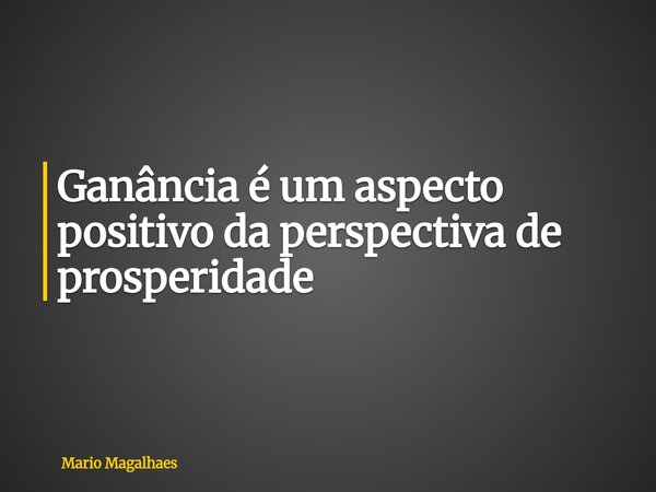 Ganância é um aspecto positivo da perspectiva de prosperidade... Frase de Mario-Magalhaes.