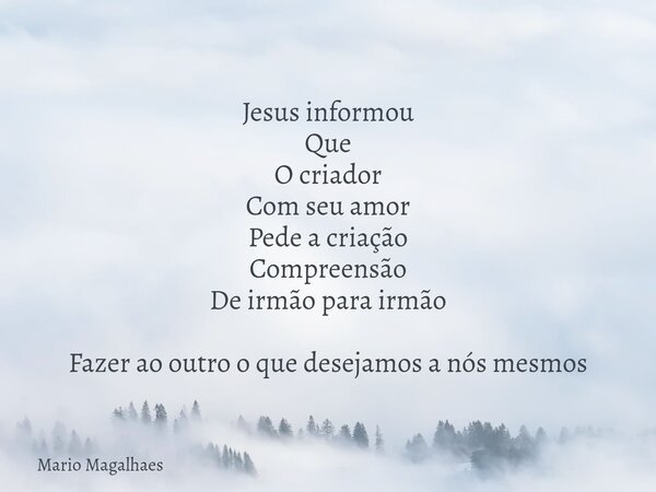 Jesus informou Que O criador Com seu amor Pede a criação Compreensão De irmão para irmão Fazer ao outro o que desejamos a nós mesmos... Frase de Mario-Magalhaes.