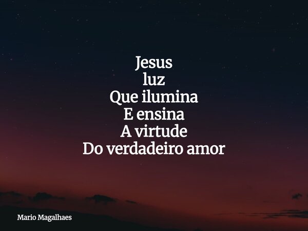 Jesus luz Que ilumina E ensina A virtude Do verdadeiro amor... Frase de Mario-Magalhaes.