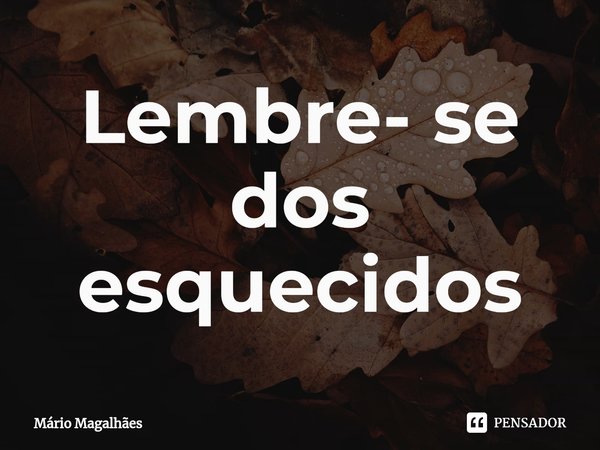 ⁠Lembre- se dos esquecidos... Frase de Mário Magalhães.