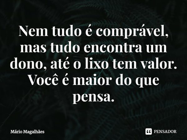 ⁠Nem tudo é comprável, mas tudo encontra um dono, até o lixo tem valor. Você é maior do que pensa.... Frase de Mário Magalhães.