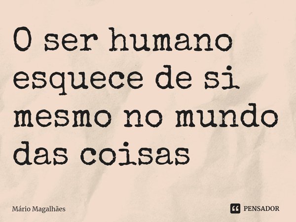 ⁠O ser humano esquece de si mesmo no mundo das coisas... Frase de Mário Magalhães.