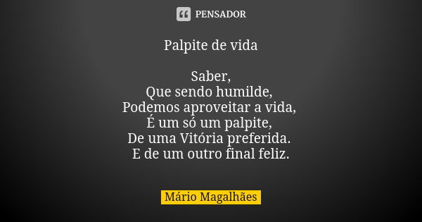 Palpite de vida Saber, Que sendo humilde, Podemos aproveitar a vida, É um só um palpite, De uma Vitória preferida. E de um outro final feliz.... Frase de Mário Magalhães.