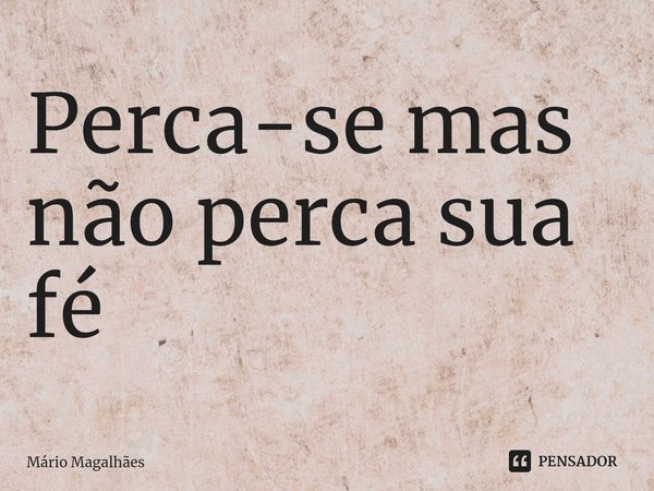 ⁠Perca-se mas não perca sua fé... Frase de Mário Magalhães.