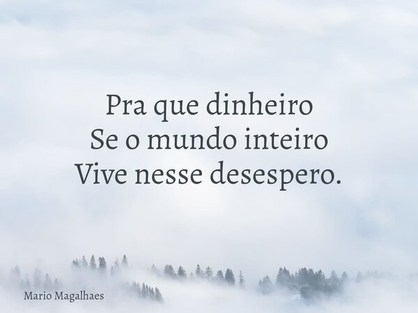 Pra que dinheiro Se o mundo inteiro Vive nesse desespero.... Frase de Mario-Magalhaes.