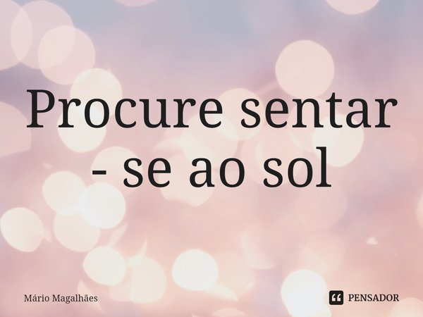 ⁠Procure sentar - se ao sol... Frase de Mário Magalhães.