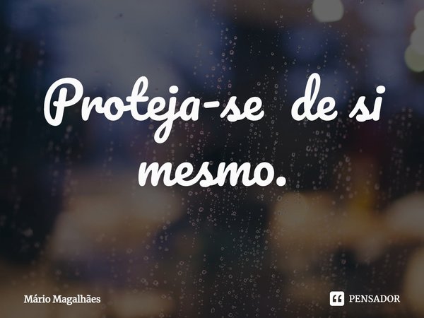 ⁠Proteja-se de si mesmo.... Frase de Mário Magalhães.