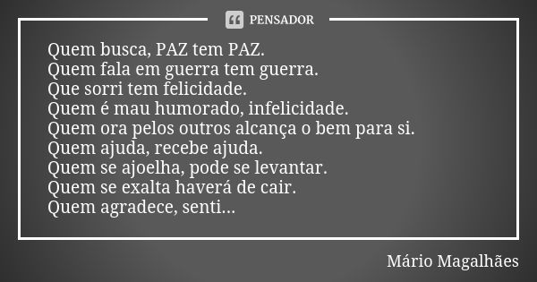 Quem busca, PAZ tem PAZ. Quem fala em guerra tem guerra. Que sorri tem felicidade. Quem é mau humorado, infelicidade. Quem ora pelos outros alcança o bem para s... Frase de Mário Magalhães.