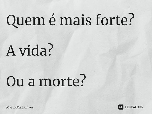 ⁠Quem é mais forte? A vida? Ou a morte?... Frase de Mário Magalhães.