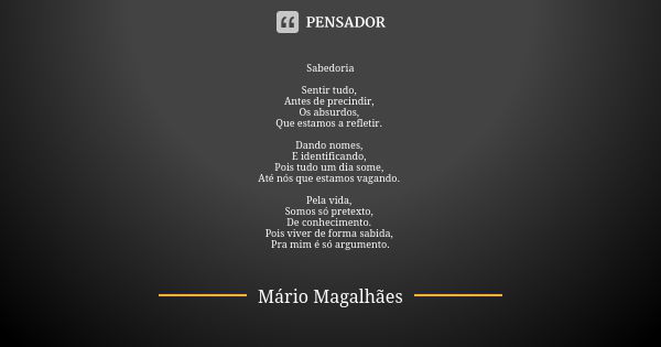 Sabedoria Sentir tudo, Antes de precindir, Os absurdos, Que estamos a refletir. Dando nomes, E identificando, Pois tudo um dia some, Até nós que estamos vagando... Frase de Mário Magalhães.