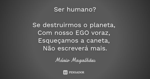 Ser humano? Se destruirmos o planeta, Com nosso EGO voraz, Esqueçamos a caneta, Não escreverá mais.... Frase de Mário Magalhães.
