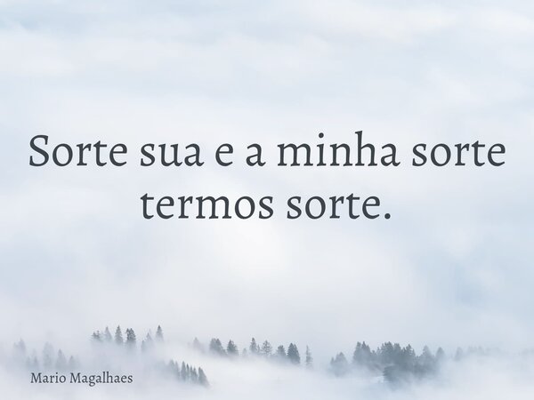 ⁠Sorte sua e a minha sorte termos sorte.... Frase de Mario-Magalhaes.