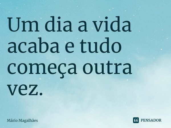 ⁠⁠Um dia a vida acaba e tudo começa outra vez.... Frase de Mário Magalhães.