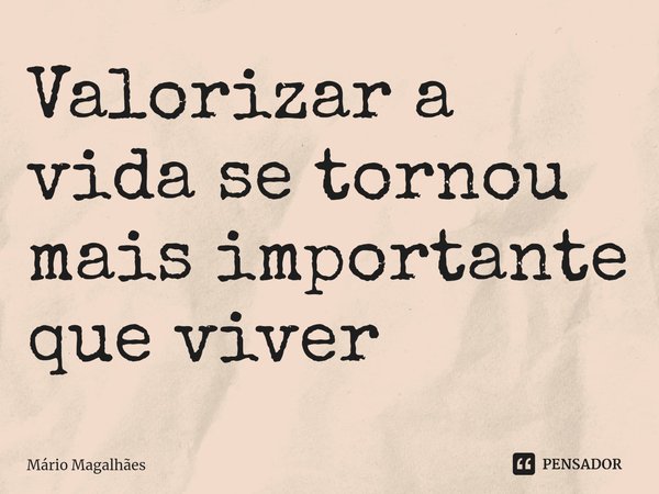 ⁠Valorizar a vida se tornou mais importante que viver... Frase de Mário Magalhães.