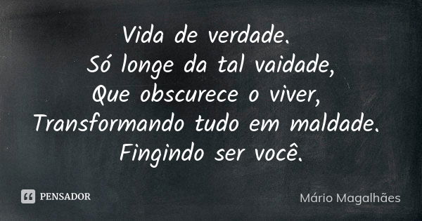 Vida de verdade. Só longe da tal vaidade, Que obscurece o viver, Transformando tudo em maldade. Fingindo ser você.... Frase de Mário Magalhães.