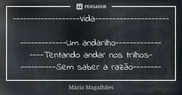 -------------------Vida--------------------- -------------Um andarilho------------- ----Tentando andar nos trilhos- ----------Sem saber a razão--------... Frase de Mário Magalhães.