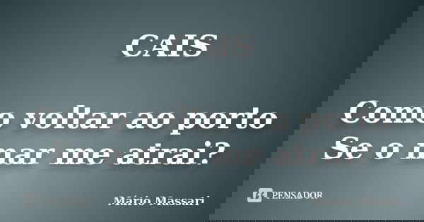 CAIS Como voltar ao porto Se o mar me atrai?... Frase de Mário Massari.
