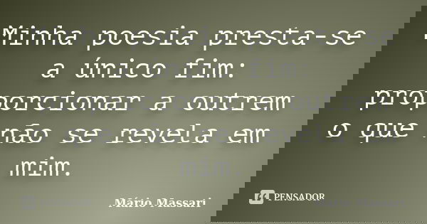 Minha poesia presta-se a único fim: proporcionar a outrem o que não se revela em mim.... Frase de Mário Massari.