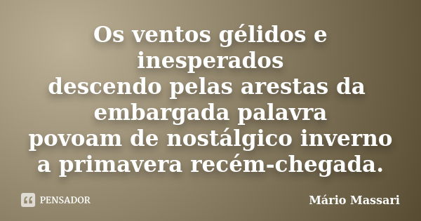 Os ventos gélidos e inesperados descendo pelas arestas da embargada palavra povoam de nostálgico inverno a primavera recém-chegada.... Frase de Mário Massari.