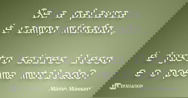 Se a palavra é campo minado, é justo saíres ileso e o poema mutilado?... Frase de Mário Massari.