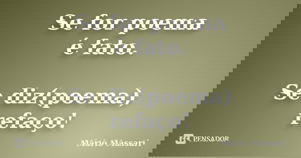 Se for poema é fato. Se diz(poema) refaço!... Frase de Mário Massari.