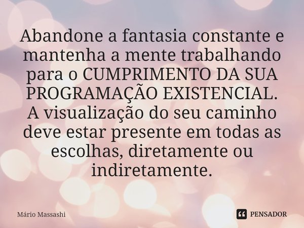 ⁠Abandone a fantasia constante e mantenha a mente trabalhando para o CUMPRIMENTO DA SUA PROGRAMAÇÃO EXISTENCIAL.
A visualização do seu caminho deve estar presen... Frase de Mário Massashi.