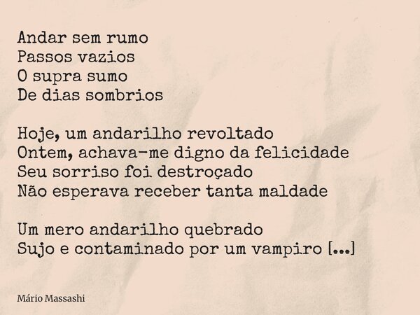 Andar sem rumo Passos vazios O supra sumo De dias sombrios Hoje, um andarilho revoltado Ontem, achava-me digno da felicidade Seu sorriso foi destroçado Não espe... Frase de Mário Massashi.