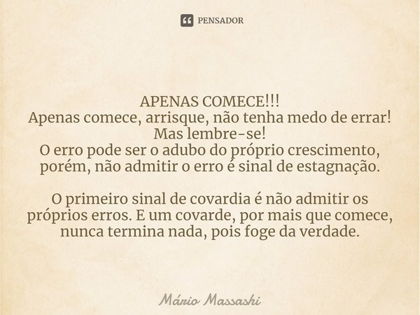 APENAS COMECE!!!
Apenas comece, arrisque, não tenha medo de errar!
Maslembre-se!
O erro pode ser o adubo do próprio crescimento, porém, não admitir o erro é sin... Frase de Mário Massashi.