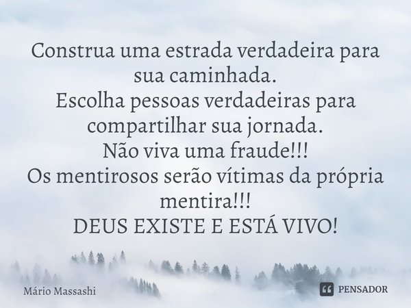 ⁠Construa uma estrada verdadeira para sua caminhada.
Escolha pessoas verdadeiras para compartilhar sua jornada.
Não viva uma fraude!!!
Os mentirosos serão vítim... Frase de Mário Massashi.