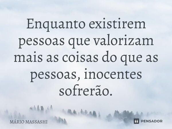 Enquanto existirem pessoas que valorizam mais as coisas do que as pessoas, inocentes sofrerão.... Frase de Mário Massashi.