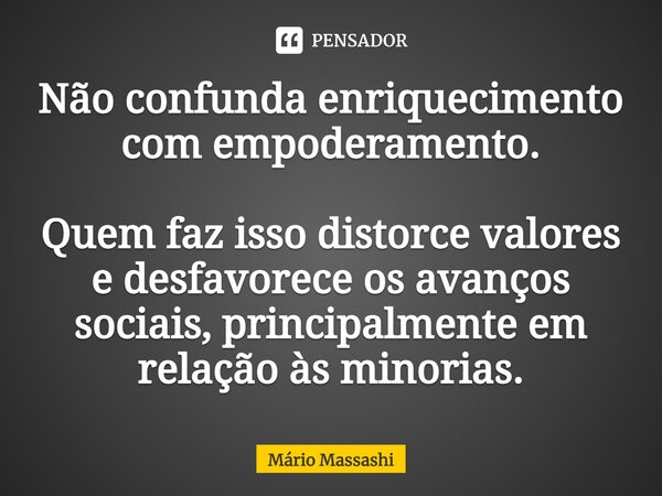 ⁠Não confunda enriquecimento com empoderamento. Quem faz isso distorce valores e desfavorece os avanços sociais, principalmente em relação às minorias.... Frase de Mário Massashi.