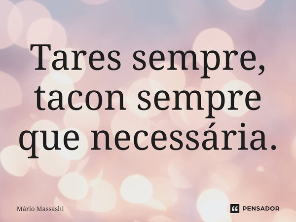 ⁠Tares sempre, tacon sempre que necessária.... Frase de Mário Massashi.