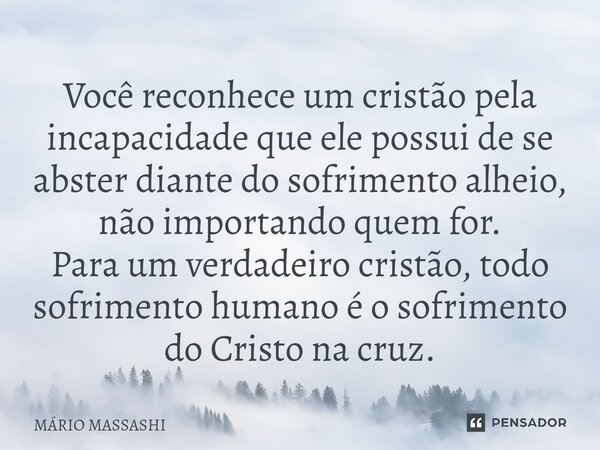 ⁠Você reconhece um cristão pela incapacidade que ele possui de se abster diante do sofrimento alheio, não importando quem for. Para um verdadeiro cristão, todo ... Frase de Mário Massashi.