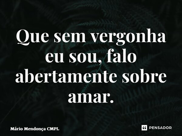 ⁠⁠Que sem vergonha eu sou, falo abertamente sobre amar.... Frase de Mário Mendonça CMPL.