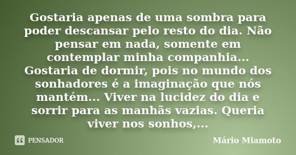 Gostaria apenas de uma sombra para poder descansar pelo resto do dia. Não pensar em nada, somente em contemplar minha companhia... Gostaria de dormir, pois no m... Frase de Mário Miamoto.