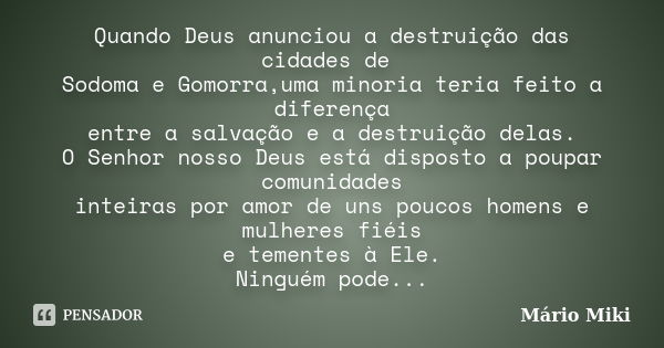 Quando Deus anunciou a destruição das cidades de Sodoma e Gomorra,uma minoria teria feito a diferença entre a salvação e a destruição delas. O Senhor nosso Deus... Frase de Mário Miki.