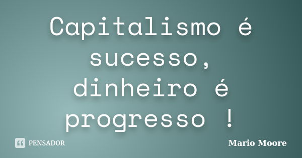 Capitalismo é sucesso, dinheiro é progresso !... Frase de Mario Moore.