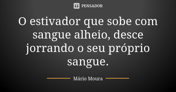 O estivador que sobe com sangue alheio, desce jorrando o seu próprio sangue.... Frase de Mário Moura.