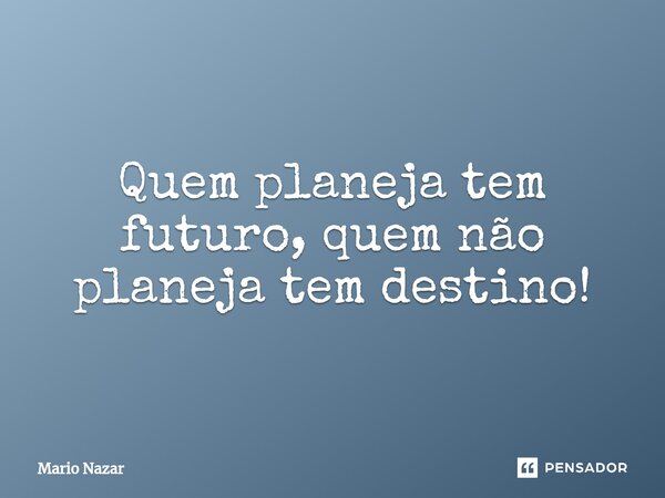 ⁠Quem planeja tem futuro, quem não planeja tem destino!... Frase de Mario Nazar.