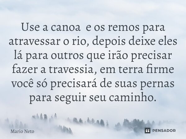 ⁠Use a canoa e os remos para atravessar o rio, depois deixe eles lá para outros que irão precisar fazer a travessia, em terra firme você só precisará de suas pe... Frase de Mario Neto.