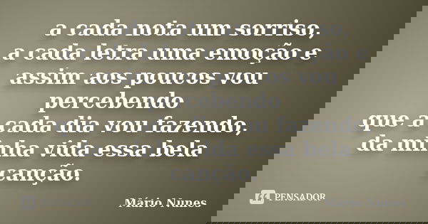 a cada nota um sorriso, a cada letra uma emoção e assim aos poucos vou percebendo que a cada dia vou fazendo, da minha vida essa bela canção.... Frase de Mário Nunes.