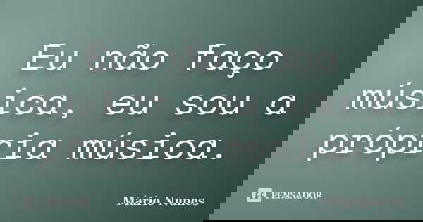 Eu não faço música, eu sou a própria música.... Frase de Mário Nunes.