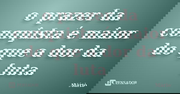 o prazer da conquista é maior do que a dor da luta... Frase de mario.