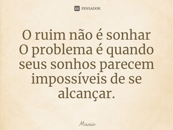 ⁠O ruim não é sonhar
O problema é quando seus sonhos parecem impossíveis de se alcançar.... Frase de Mário.