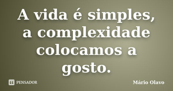 A vida é simples, a complexidade colocamos a gosto.... Frase de Mário Olavo.