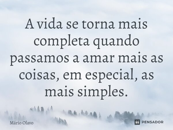 ⁠A vida se torna mais completa quando passamos a amar mais as coisas, em especial, as mais simples.... Frase de Mário Olavo.