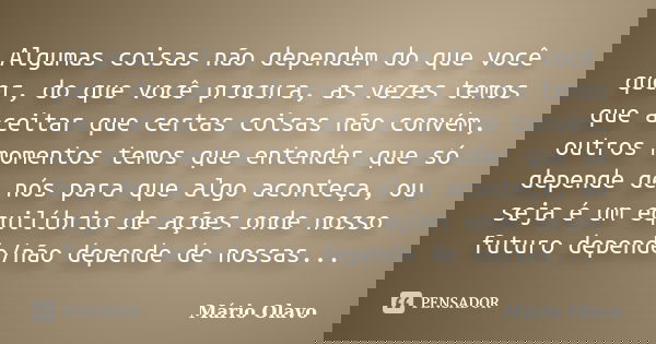 Algumas coisas não dependem do que você quer, do que você procura, as vezes temos que aceitar que certas coisas não convém, outros momentos temos que entender q... Frase de Mário Olavo.